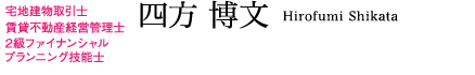四方 博文（宅地建物取引士 賃貸不動産経営管理士 2級ファイナンシャルプランニング技能士）