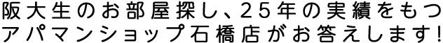 阪大生のお部屋探し、25年の実績をもつアパマンショップ石橋店がお答えします！